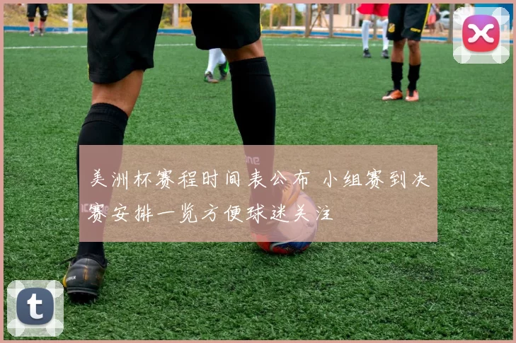 美洲杯赛程时间表公布 小组赛到决赛安排一览方便球迷关注