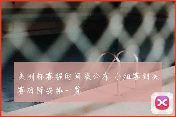 美洲杯赛程时间表公布 小组赛到决赛对阵安排一览