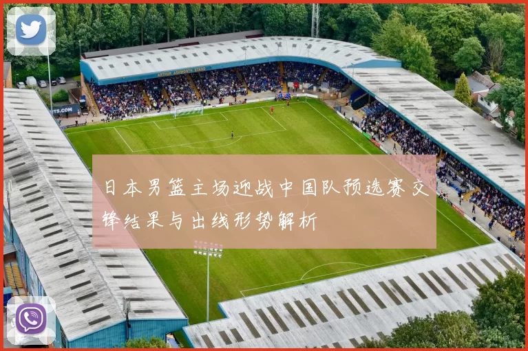 日本男篮主场迎战中国队预选赛交锋结果与出线形势解析