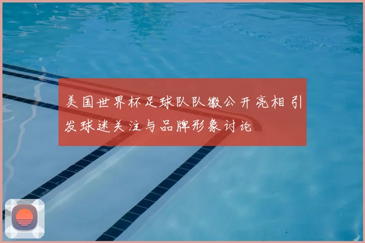 美国世界杯足球队队徽公开亮相 引发球迷关注与品牌形象讨论