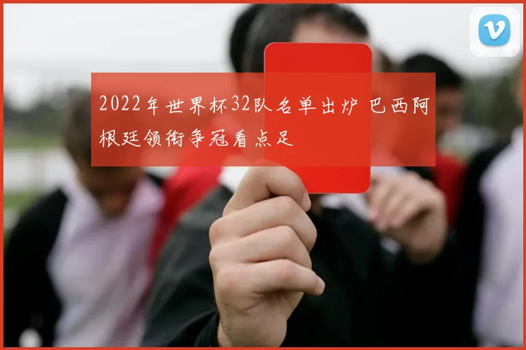 2022年世界杯32队名单出炉 巴西阿根廷领衔争冠看点足