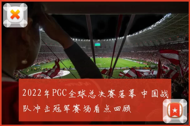 2022年PGC全球总决赛落幕 中国战队冲击冠军赛场看点回顾