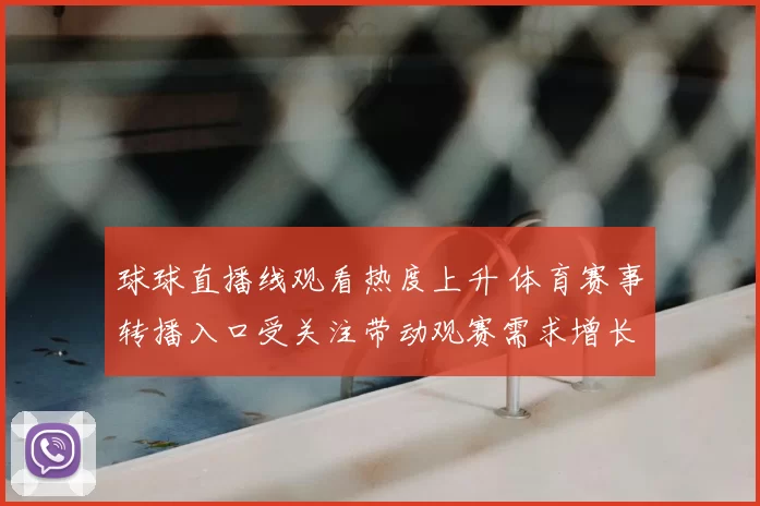 球球直播线观看热度上升 体育赛事转播入口受关注带动观赛需求增长