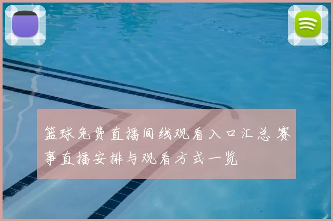 篮球免费直播间线观看入口汇总 赛事直播安排与观看方式一览