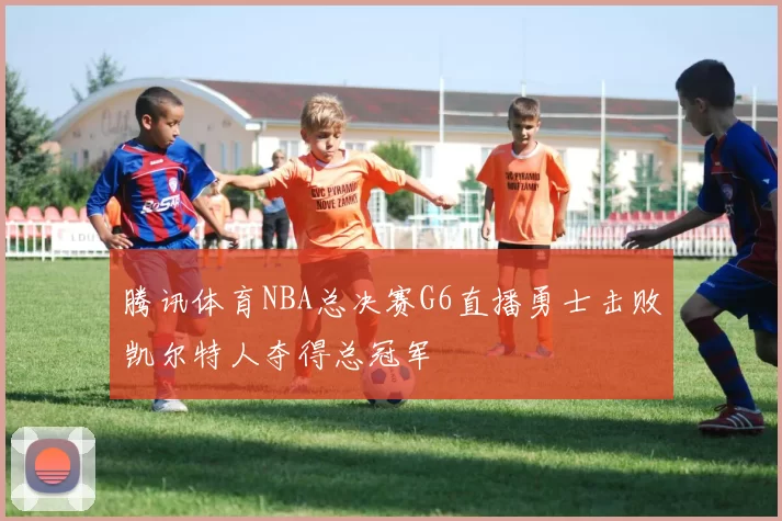 腾讯体育NBA总决赛G6直播勇士击败凯尔特人夺得总冠军