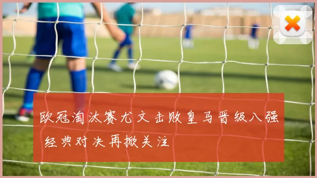 欧冠淘汰赛尤文击败皇马晋级八强 经典对决再掀关注