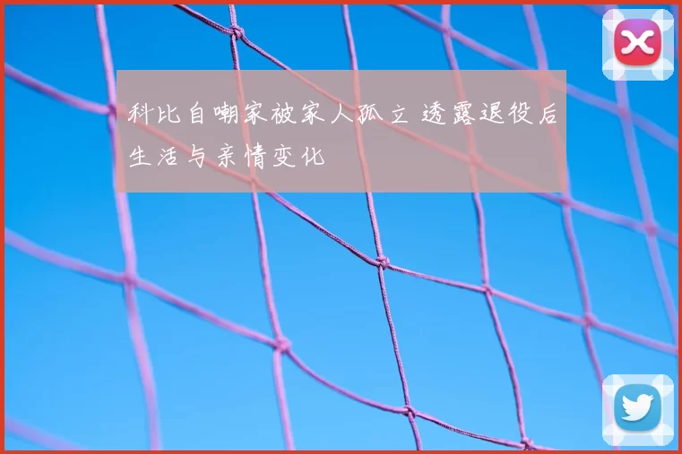 科比自嘲家被家人孤立 透露退役后生活与亲情变化