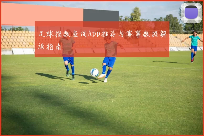 足球指数查询App推荐与赛事数据解读指南