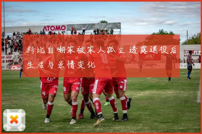 科比自嘲家被家人孤立 透露退役后生活与亲情变化