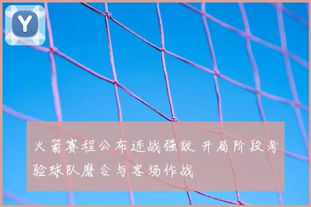 火箭赛程公布连战强敌 开局阶段考验球队磨合与客场作战