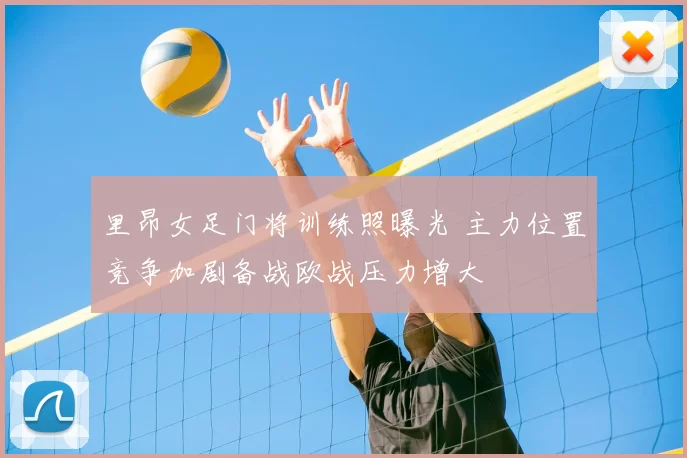 里昂女足门将训练照曝光 主力位置竞争加剧备战欧战压力增大