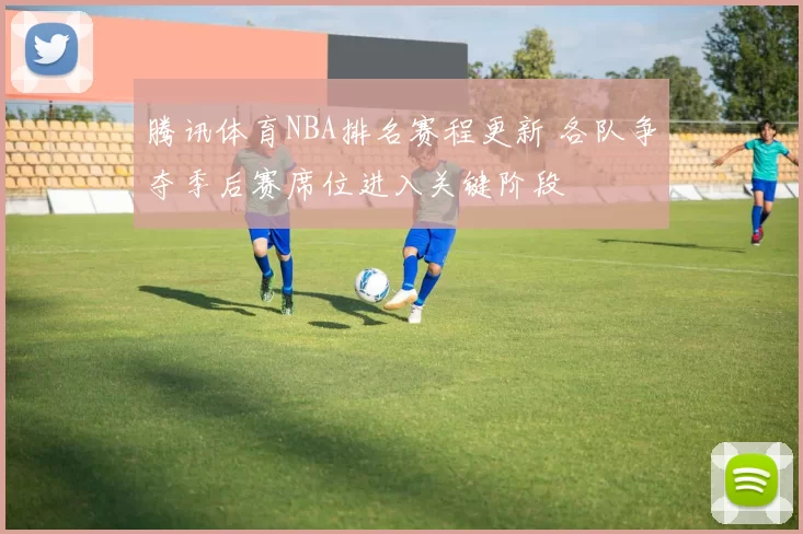 腾讯体育NBA排名赛程更新 各队争夺季后赛席位进入关键阶段