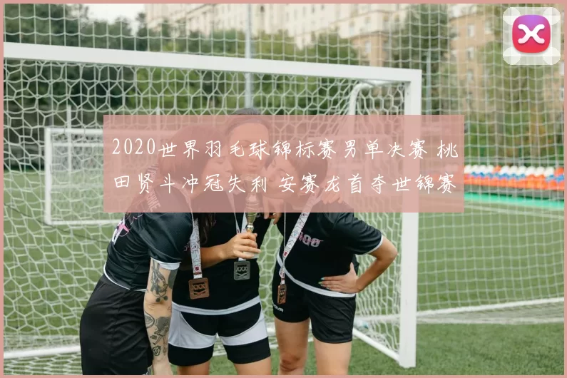 2020世界羽毛球锦标赛男单决赛 桃田贤斗冲冠失利 安赛龙首夺世锦赛冠军