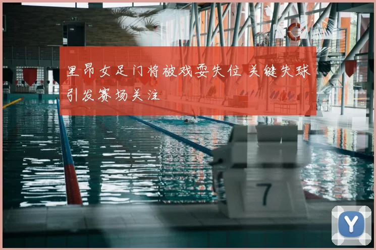 里昂女足门将被戏耍失位 关键失球引发赛场关注