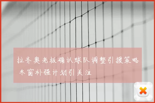 拉齐奥老板确认球队调整引援策略 冬窗补强计划引关注