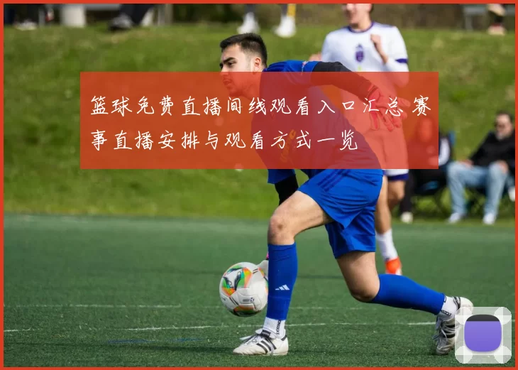 篮球免费直播间线观看入口汇总 赛事直播安排与观看方式一览