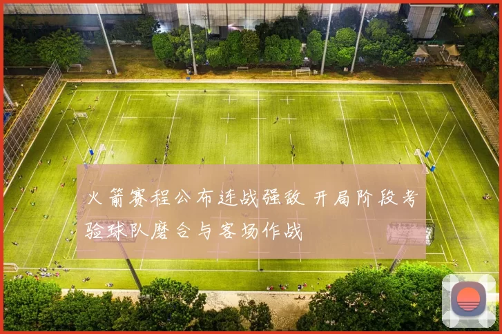 火箭赛程公布连战强敌 开局阶段考验球队磨合与客场作战