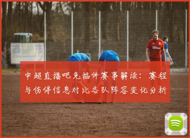 中超直播吧免插件赛事解读：赛程与伤停信息对比各队阵容变化分析