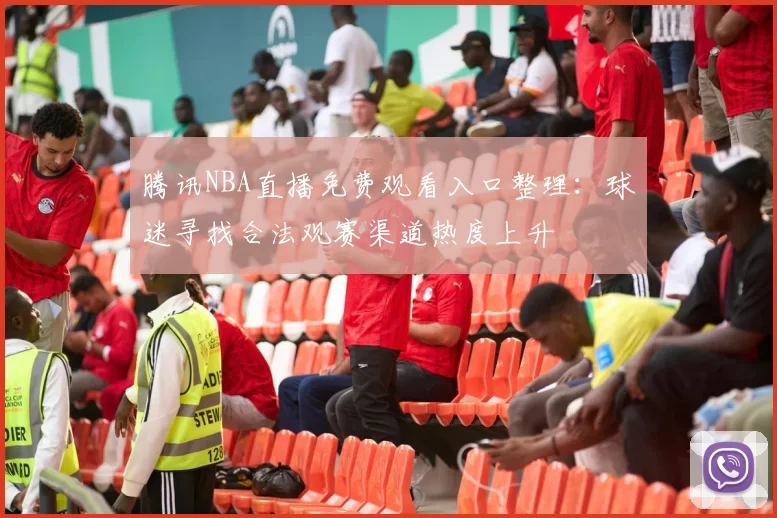 腾讯NBA直播免费观看入口整理：球迷寻找合法观赛渠道热度上升