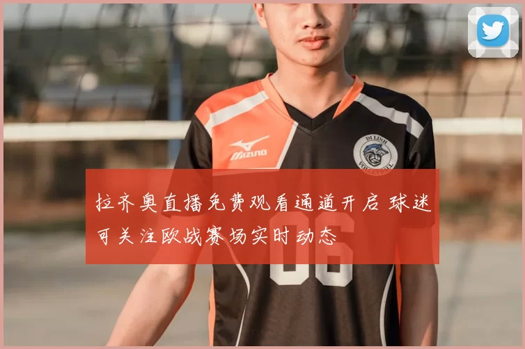 拉齐奥直播免费观看通道开启 球迷可关注欧战赛场实时动态