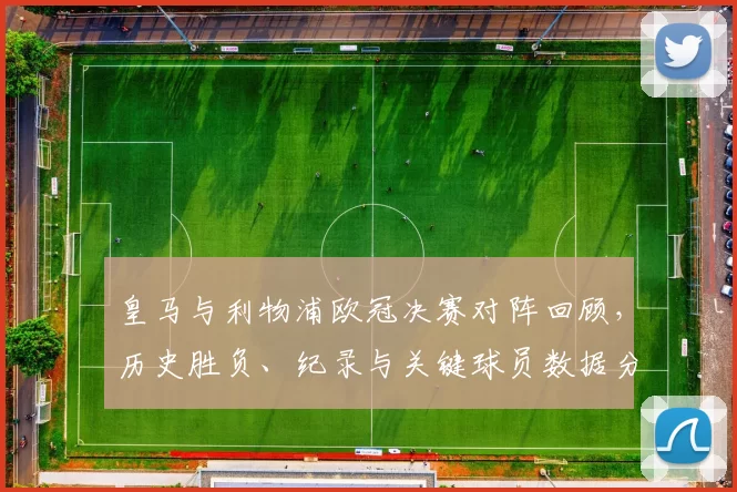 皇马与利物浦欧冠决赛对阵回顾，历史胜负、纪录与关键球员数据分析