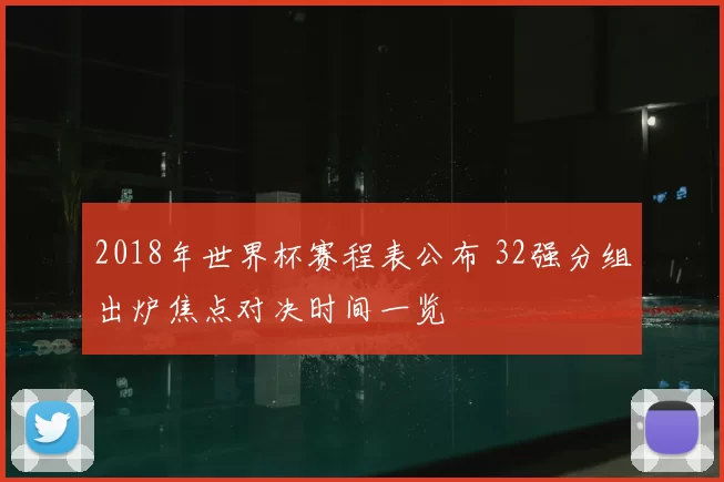 2018年世界杯赛程表公布 32强分组出炉焦点对决时间一览