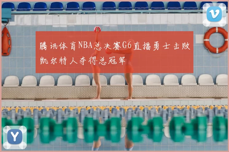 腾讯体育NBA总决赛G6直播勇士击败凯尔特人夺得总冠军