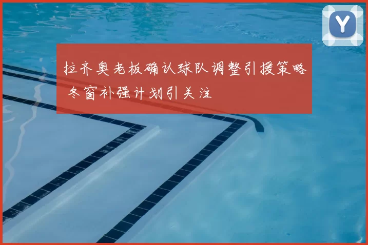 拉齐奥老板确认球队调整引援策略 冬窗补强计划引关注
