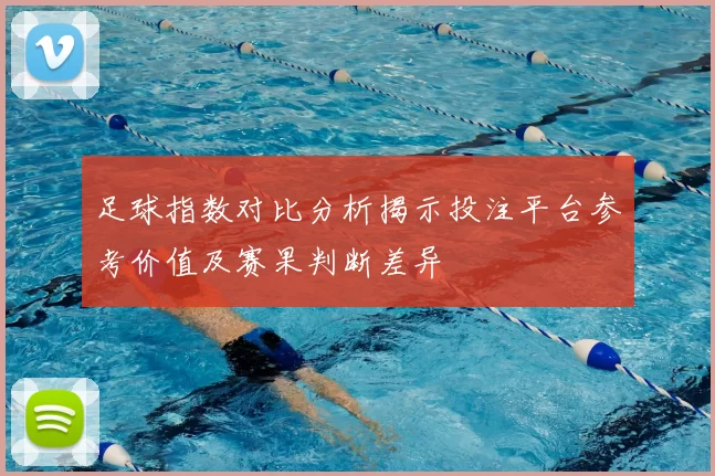 足球指数对比分析揭示投注平台参考价值及赛果判断差异
