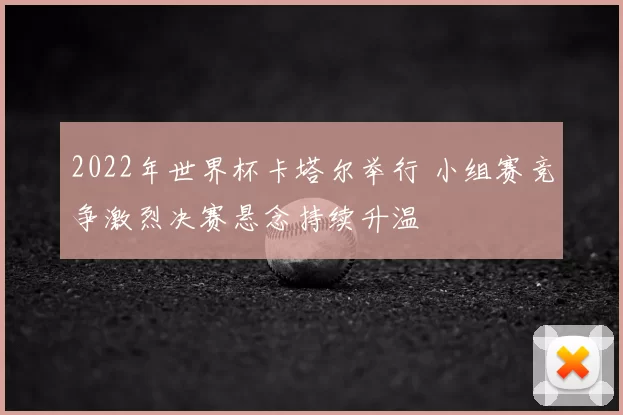 2022年世界杯卡塔尔举行 小组赛竞争激烈决赛悬念持续升温