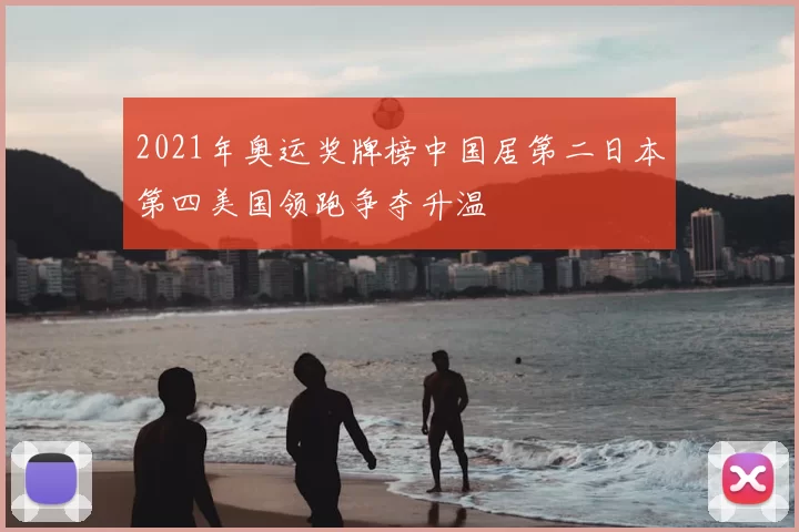 2021年奥运奖牌榜中国居第二日本第四美国领跑争夺升温