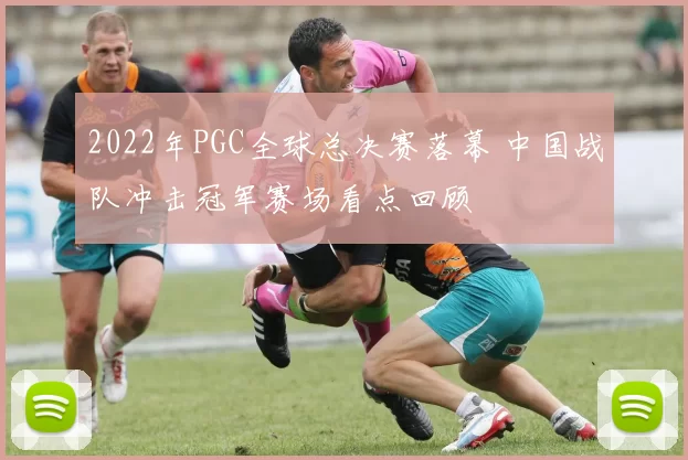 2022年PGC全球总决赛落幕 中国战队冲击冠军赛场看点回顾
