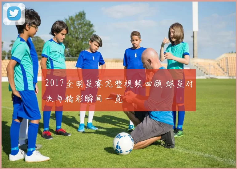 2017全明星赛完整视频回顾 球星对决与精彩瞬间一览