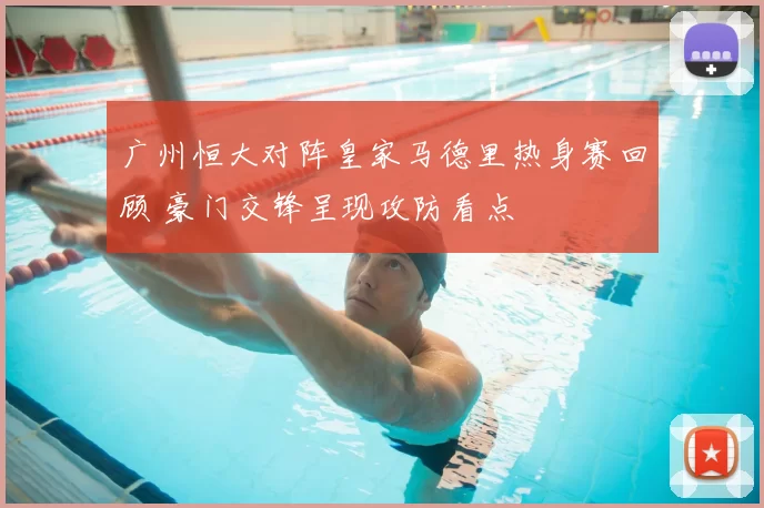 广州恒大对阵皇家马德里热身赛回顾 豪门交锋呈现攻防看点