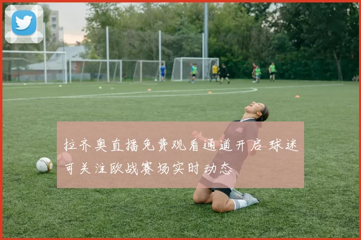 拉齐奥直播免费观看通道开启 球迷可关注欧战赛场实时动态