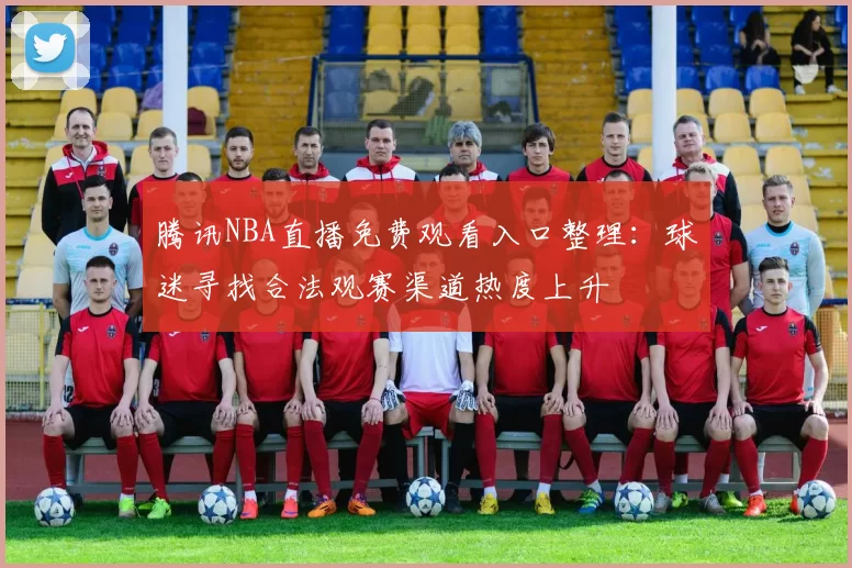 腾讯NBA直播免费观看入口整理：球迷寻找合法观赛渠道热度上升