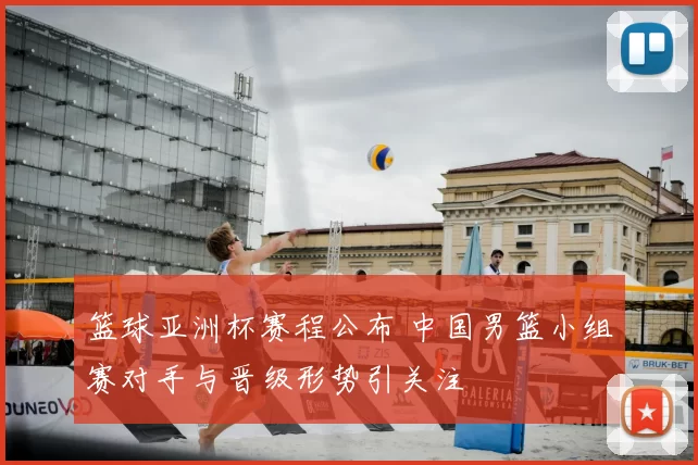 篮球亚洲杯赛程公布 中国男篮小组赛对手与晋级形势引关注