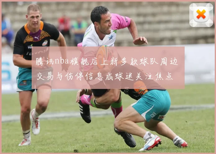 腾讯nba旗舰店上新多款球队周边 交易与伤停信息成球迷关注焦点