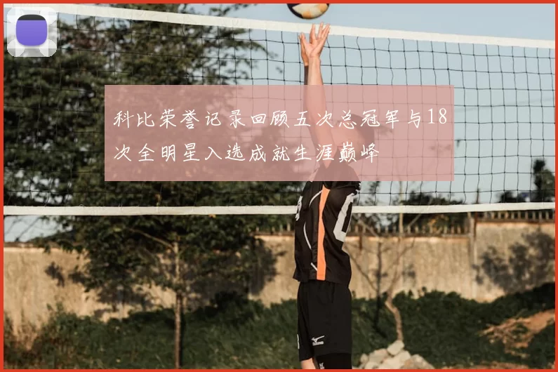 科比荣誉记录回顾五次总冠军与18次全明星入选成就生涯巅峰