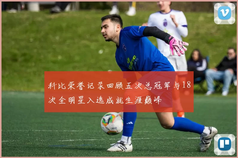 科比荣誉记录回顾五次总冠军与18次全明星入选成就生涯巅峰