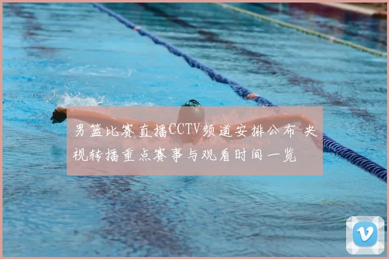 男篮比赛直播CCTV频道安排公布 央视转播重点赛事与观看时间一览