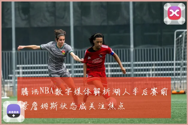 腾讯NBA数字媒体解析湖人季后赛前景詹姆斯状态成关注焦点