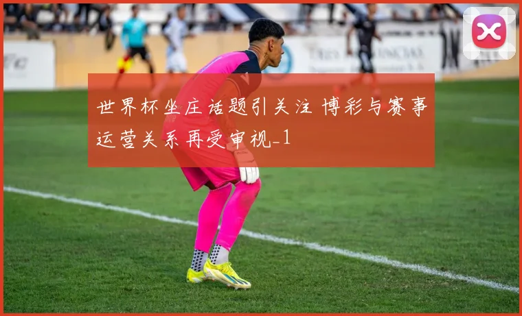 世界杯坐庄话题引关注 博彩与赛事运营关系再受审视_1
