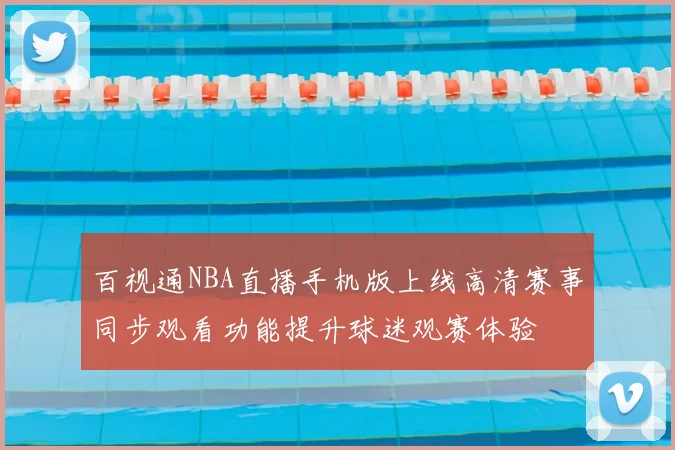 百视通NBA直播手机版上线高清赛事同步观看功能提升球迷观赛体验
