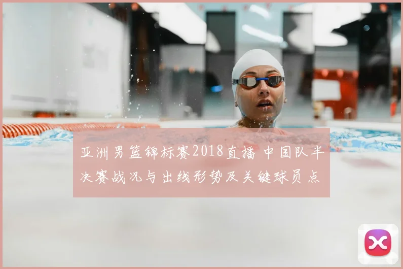 亚洲男篮锦标赛2018直播 中国队半决赛战况与出线形势及关键球员点评