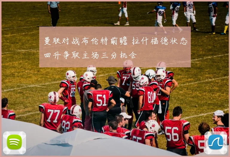 曼联对战布伦特前瞻 拉什福德状态回升争取主场三分机会