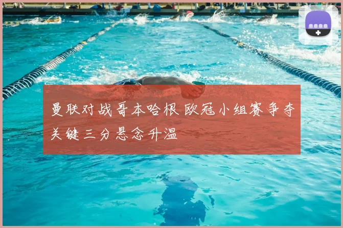 曼联对战哥本哈根 欧冠小组赛争夺关键三分悬念升温