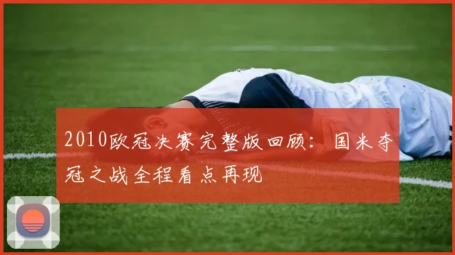 2010欧冠决赛完整版回顾：国米夺冠之战全程看点再现