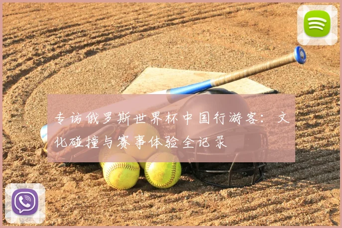 专访俄罗斯世界杯中国行游客：文化碰撞与赛事体验全记录