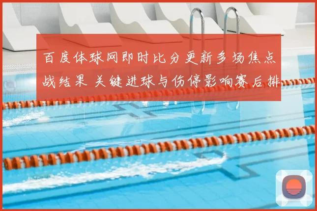 百度体球网即时比分更新多场焦点战结果 关键进球与伤停影响赛后排名